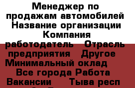 Менеджер по продажам автомобилей › Название организации ­ Компания-работодатель › Отрасль предприятия ­ Другое › Минимальный оклад ­ 1 - Все города Работа » Вакансии   . Тыва респ.,Ак-Довурак г.